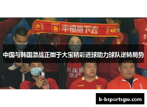 中国与韩国激战正酣于大宝精彩进球助力球队逆转局势
