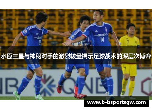 水原三星与神秘对手的激烈较量揭示足球战术的深层次博弈