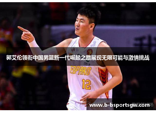 郭艾伦领衔中国男篮新一代崛起之路展现无限可能与激情挑战