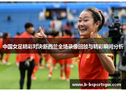中国女足精彩对决新西兰全场录像回放与精彩瞬间分析