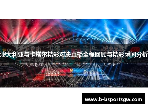 澳大利亚与卡塔尔精彩对决直播全程回顾与精彩瞬间分析